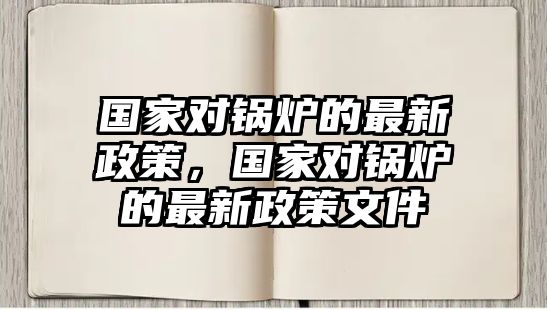 國家對鍋爐的最新政策，國家對鍋爐的最新政策文件