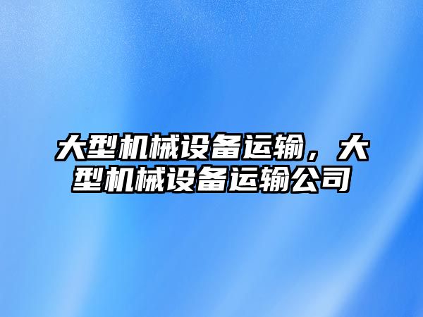 大型機械設(shè)備運輸，大型機械設(shè)備運輸公司