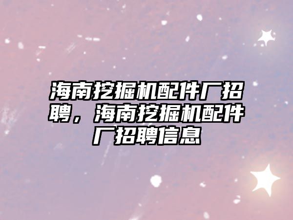 海南挖掘機配件廠招聘，海南挖掘機配件廠招聘信息