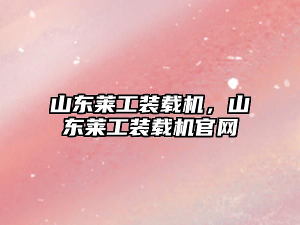 山東萊工裝載機，山東萊工裝載機官網