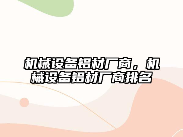 機械設(shè)備鋁材廠商，機械設(shè)備鋁材廠商排名