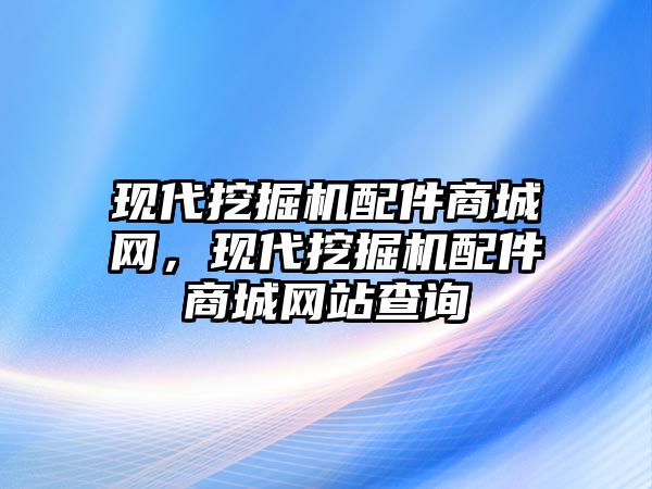 現(xiàn)代挖掘機配件商城網(wǎng)，現(xiàn)代挖掘機配件商城網(wǎng)站查詢