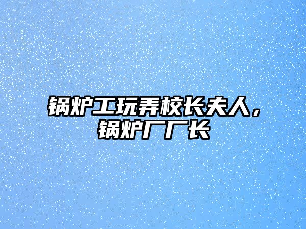 鍋爐工玩弄校長夫人，鍋爐廠廠長