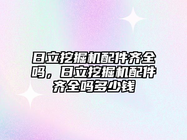 日立挖掘機配件齊全嗎，日立挖掘機配件齊全嗎多少錢