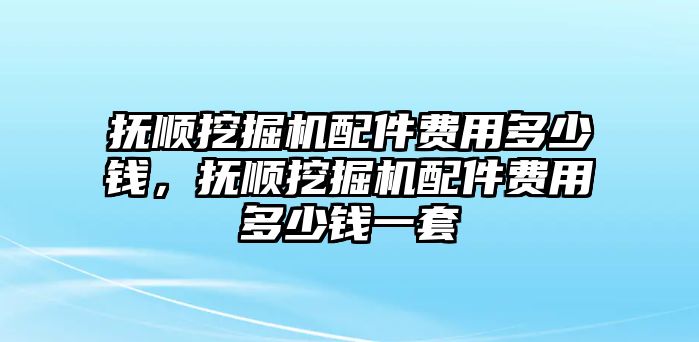 撫順挖掘機配件費用多少錢，撫順挖掘機配件費用多少錢一套