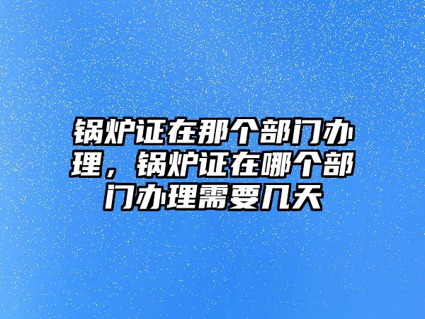 鍋爐證在那個部門辦理，鍋爐證在哪個部門辦理需要幾天