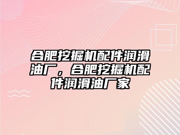 合肥挖掘機配件潤滑油廠，合肥挖掘機配件潤滑油廠家