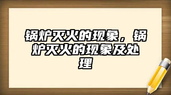 鍋爐滅火的現象，鍋爐滅火的現象及處理