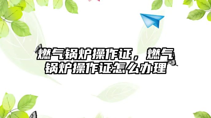 燃氣鍋爐操作證，燃氣鍋爐操作證怎么辦理