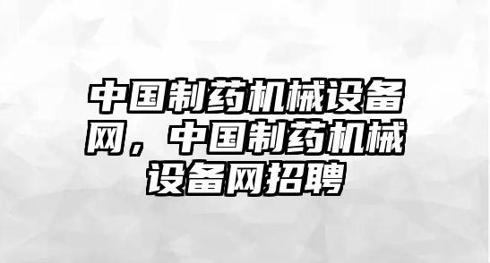 中國制藥機(jī)械設(shè)備網(wǎng)，中國制藥機(jī)械設(shè)備網(wǎng)招聘