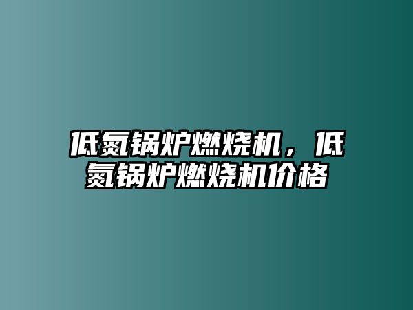 低氮鍋爐燃燒機，低氮鍋爐燃燒機價格