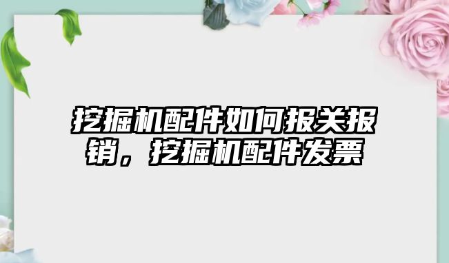 挖掘機配件如何報關(guān)報銷，挖掘機配件發(fā)票