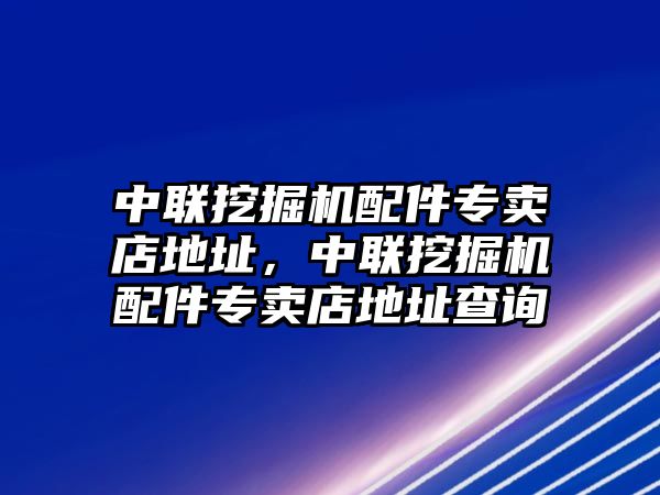 中聯(lián)挖掘機配件專賣店地址，中聯(lián)挖掘機配件專賣店地址查詢