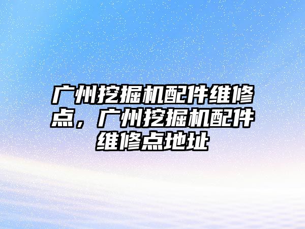 廣州挖掘機配件維修點，廣州挖掘機配件維修點地址