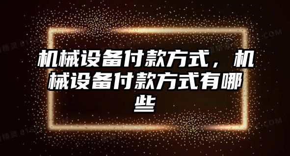 機械設備付款方式，機械設備付款方式有哪些