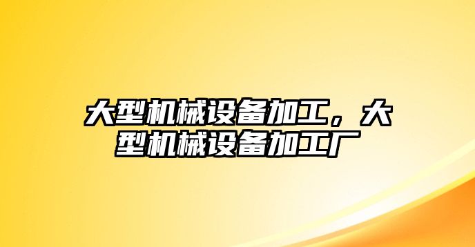 大型機械設備加工，大型機械設備加工廠