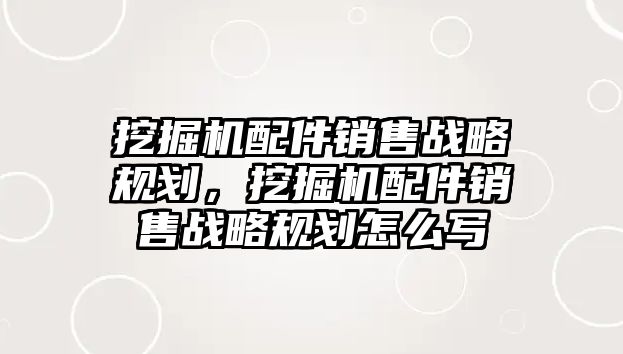 挖掘機配件銷售戰(zhàn)略規(guī)劃，挖掘機配件銷售戰(zhàn)略規(guī)劃怎么寫