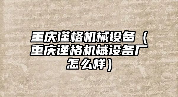 重慶謹格機械設備（重慶謹格機械設備廠怎么樣）