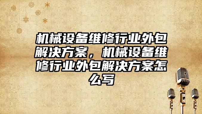 機械設備維修行業外包解決方案，機械設備維修行業外包解決方案怎么寫