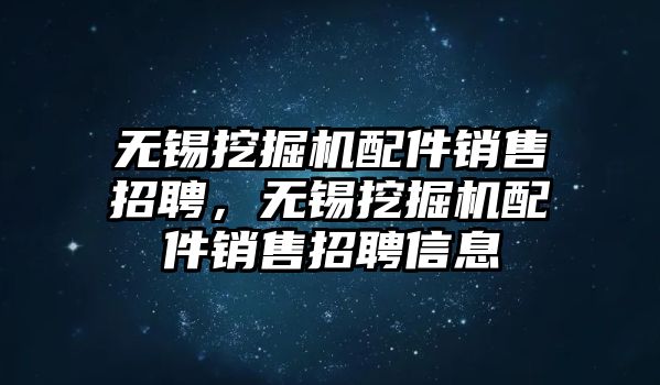 無錫挖掘機配件銷售招聘，無錫挖掘機配件銷售招聘信息