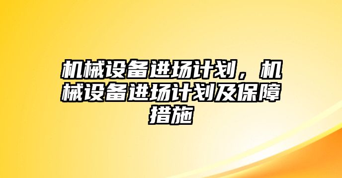 機械設(shè)備進場計劃，機械設(shè)備進場計劃及保障措施