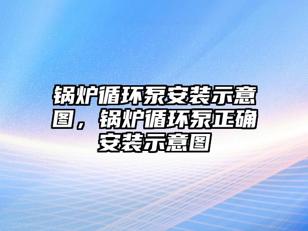 鍋爐循環泵安裝示意圖，鍋爐循環泵正確安裝示意圖