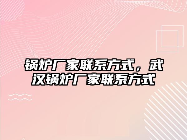 鍋爐廠家聯系方式，武漢鍋爐廠家聯系方式