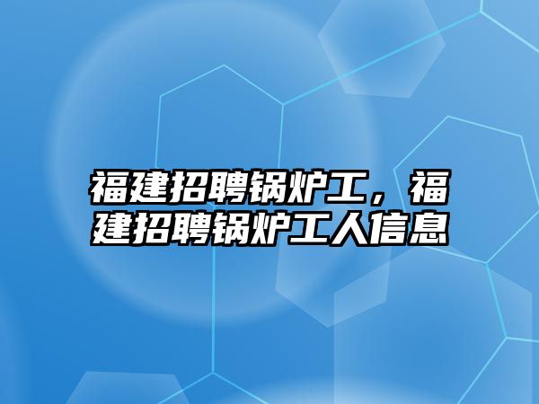 福建招聘鍋爐工，福建招聘鍋爐工人信息