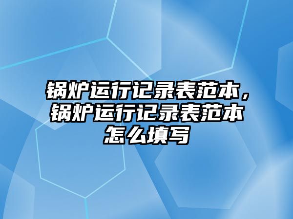 鍋爐運行記錄表范本，鍋爐運行記錄表范本怎么填寫