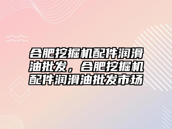 合肥挖掘機配件潤滑油批發，合肥挖掘機配件潤滑油批發市場