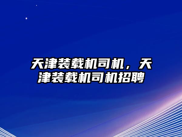 天津裝載機司機，天津裝載機司機招聘