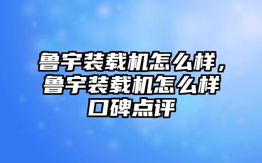 魯宇裝載機怎么樣，魯宇裝載機怎么樣口碑點評