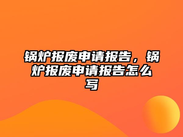 鍋爐報廢申請報告，鍋爐報廢申請報告怎么寫