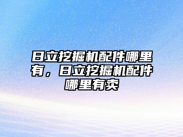 日立挖掘機配件哪里有，日立挖掘機配件哪里有賣