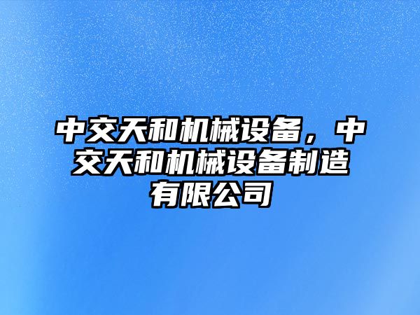 中交天和機械設備，中交天和機械設備制造有限公司