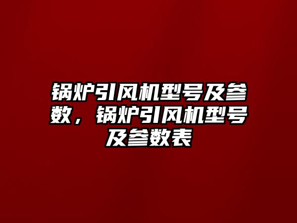 鍋爐引風機型號及參數(shù)，鍋爐引風機型號及參數(shù)表