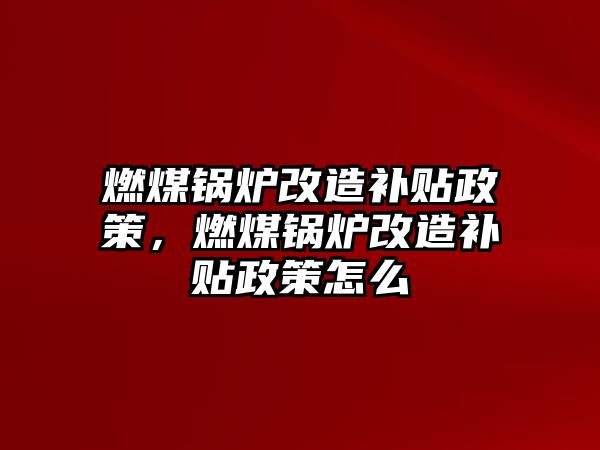 燃煤鍋爐改造補(bǔ)貼政策，燃煤鍋爐改造補(bǔ)貼政策怎么