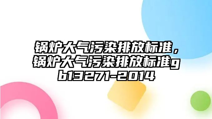 鍋爐大氣污染排放標準，鍋爐大氣污染排放標準gb13271-2014