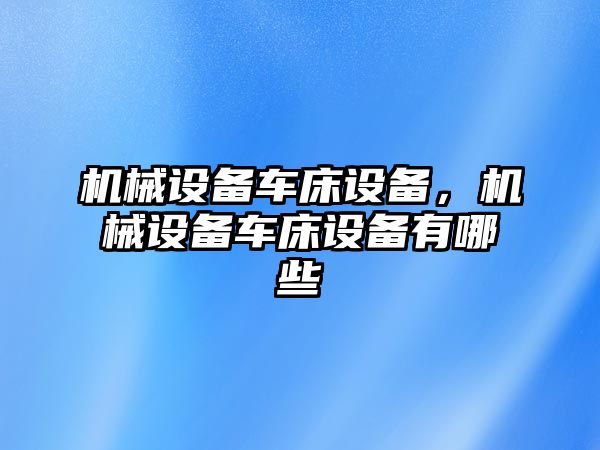 機(jī)械設(shè)備車床設(shè)備，機(jī)械設(shè)備車床設(shè)備有哪些