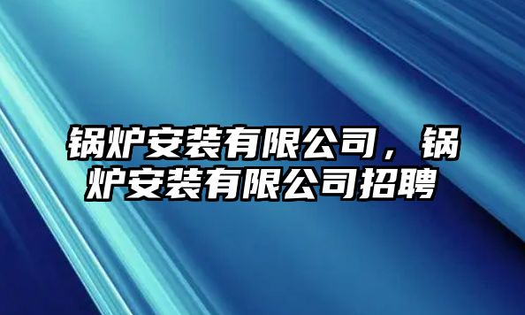 鍋爐安裝有限公司，鍋爐安裝有限公司招聘