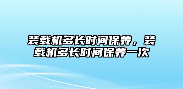 裝載機多長時間保養，裝載機多長時間保養一次