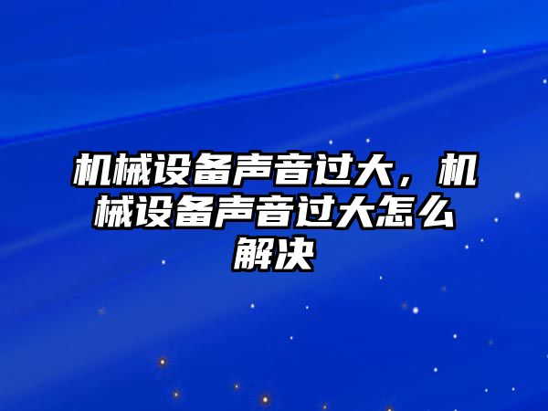 機械設備聲音過大，機械設備聲音過大怎么解決