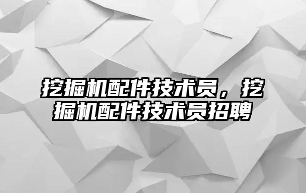 挖掘機配件技術員，挖掘機配件技術員招聘