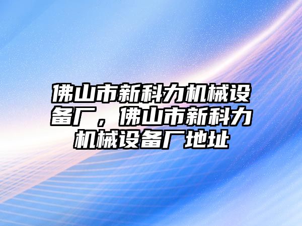 佛山市新科力機械設備廠，佛山市新科力機械設備廠地址