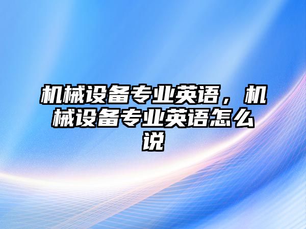 機械設備專業英語，機械設備專業英語怎么說