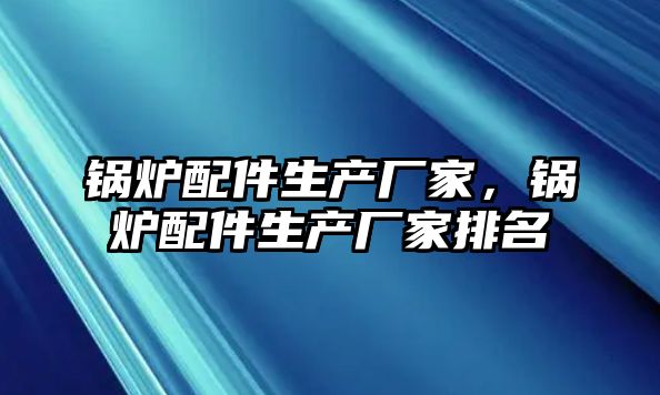 鍋爐配件生產廠家，鍋爐配件生產廠家排名