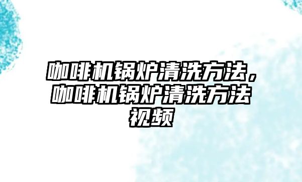 咖啡機鍋爐清洗方法，咖啡機鍋爐清洗方法視頻