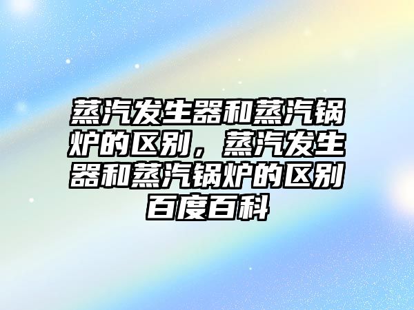 蒸汽發(fā)生器和蒸汽鍋爐的區(qū)別，蒸汽發(fā)生器和蒸汽鍋爐的區(qū)別百度百科