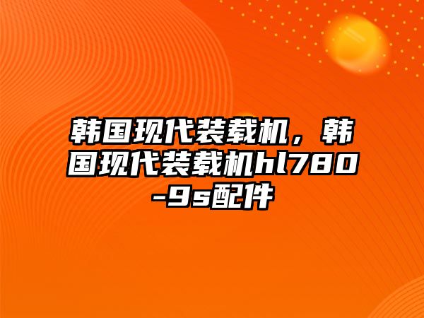 韓國現代裝載機，韓國現代裝載機hl780-9s配件