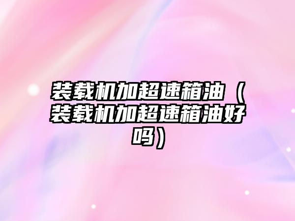 裝載機加超速箱油（裝載機加超速箱油好嗎）